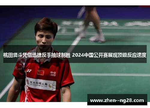 桃田贤斗凭借迅捷反手抽球制胜 2024中国公开赛展现顶级反应速度