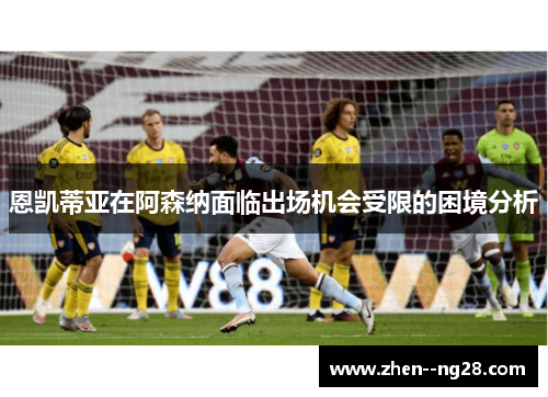 恩凯蒂亚在阿森纳面临出场机会受限的困境分析